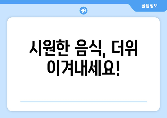 시원한 음식, 더위 이겨내세요!