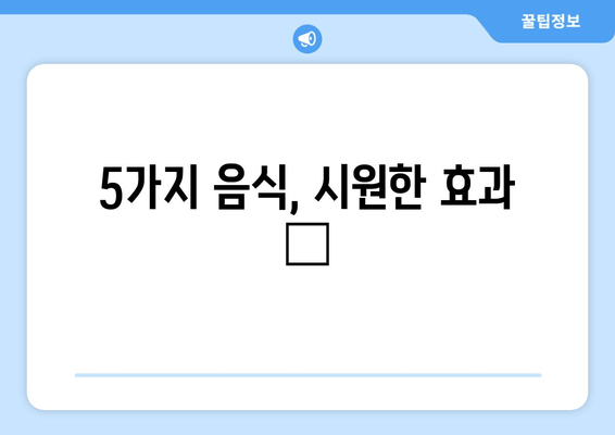 5가지 음식, 시원한 효과 👍