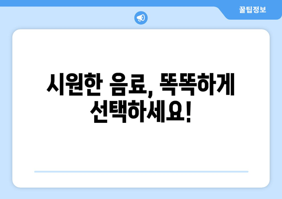 시원한 음료, 똑똑하게 선택하세요!