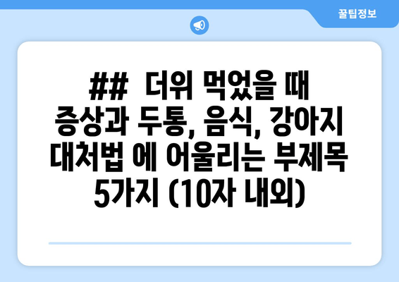 ##  더위 먹었을 때 증상과 두통, 음식, 강아지 대처법 에 어울리는 부제목 5가지 (10자 내외)