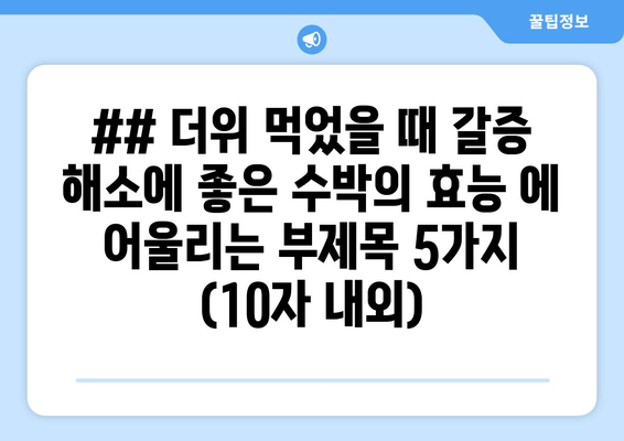 ## 더위 먹었을 때 갈증 해소에 좋은 수박의 효능 에 어울리는 부제목 5가지 (10자 내외)