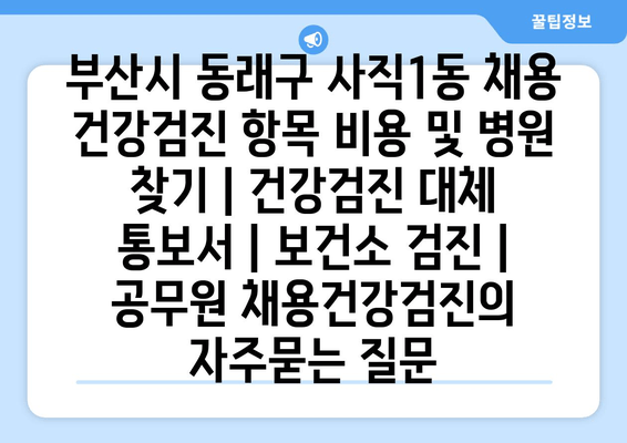 부산시 동래구 사직1동 채용 건강검진 항목 비용 및 병원 찾기 | 건강검진 대체 통보서 | 보건소 검진 | 공무원 채용건강검진