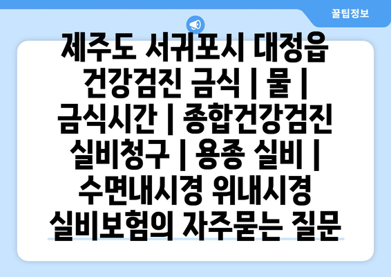 제주도 서귀포시 대정읍 건강검진 금식 | 물 | 금식시간 | 종합건강검진 실비청구 | 용종 실비 | 수면내시경 위내시경 실비보험