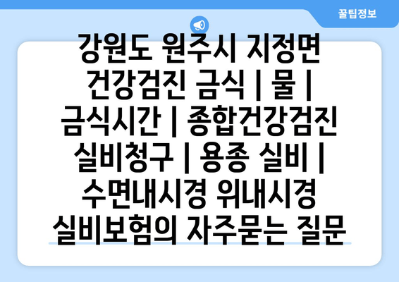 강원도 원주시 지정면 건강검진 금식 | 물 | 금식시간 | 종합건강검진 실비청구 | 용종 실비 | 수면내시경 위내시경 실비보험