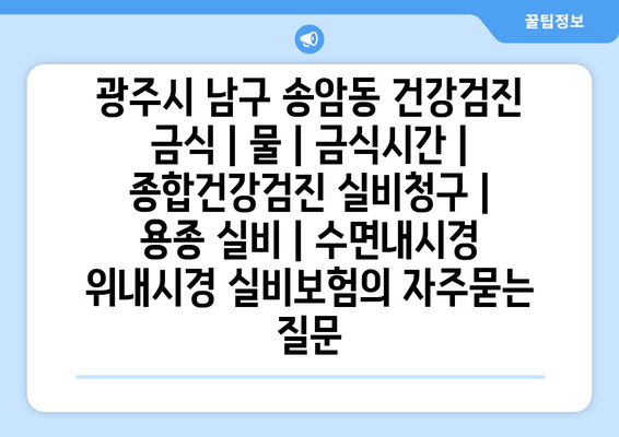 광주시 남구 송암동 건강검진 금식 | 물 | 금식시간 | 종합건강검진 실비청구 | 용종 실비 | 수면내시경 위내시경 실비보험