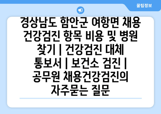 경상남도 함안군 여항면 채용 건강검진 항목 비용 및 병원 찾기 | 건강검진 대체 통보서 | 보건소 검진 | 공무원 채용건강검진