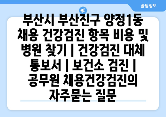 부산시 부산진구 양정1동 채용 건강검진 항목 비용 및 병원 찾기 | 건강검진 대체 통보서 | 보건소 검진 | 공무원 채용건강검진