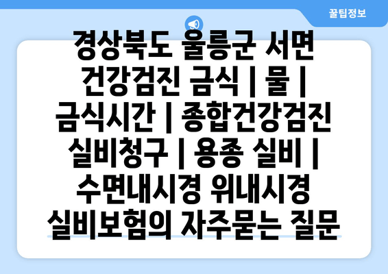 경상북도 울릉군 서면 건강검진 금식 | 물 | 금식시간 | 종합건강검진 실비청구 | 용종 실비 | 수면내시경 위내시경 실비보험