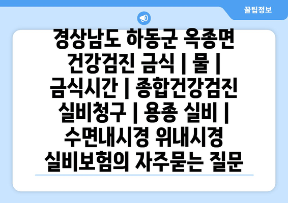 경상남도 하동군 옥종면 건강검진 금식 | 물 | 금식시간 | 종합건강검진 실비청구 | 용종 실비 | 수면내시경 위내시경 실비보험