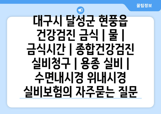 대구시 달성군 현풍읍 건강검진 금식 | 물 | 금식시간 | 종합건강검진 실비청구 | 용종 실비 | 수면내시경 위내시경 실비보험