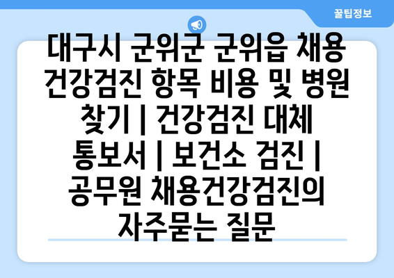 대구시 군위군 군위읍 채용 건강검진 항목 비용 및 병원 찾기 | 건강검진 대체 통보서 | 보건소 검진 | 공무원 채용건강검진