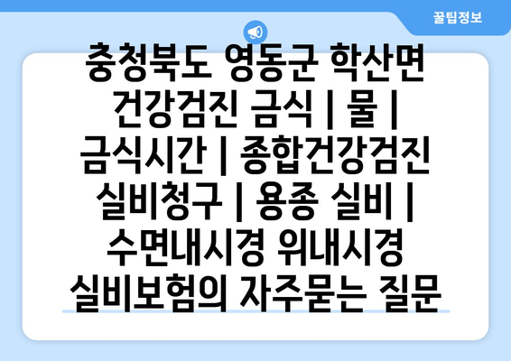 충청북도 영동군 학산면 건강검진 금식 | 물 | 금식시간 | 종합건강검진 실비청구 | 용종 실비 | 수면내시경 위내시경 실비보험