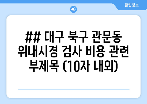 ## 대구 북구 관문동 위내시경 검사 비용 관련 부제목 (10자 내외)