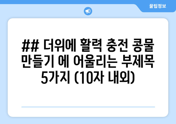 ## 더위에 활력 충전 콩물 만들기 에 어울리는 부제목 5가지 (10자 내외)