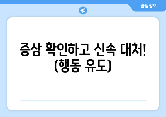 증상 확인하고 신속 대처! (행동 유도)