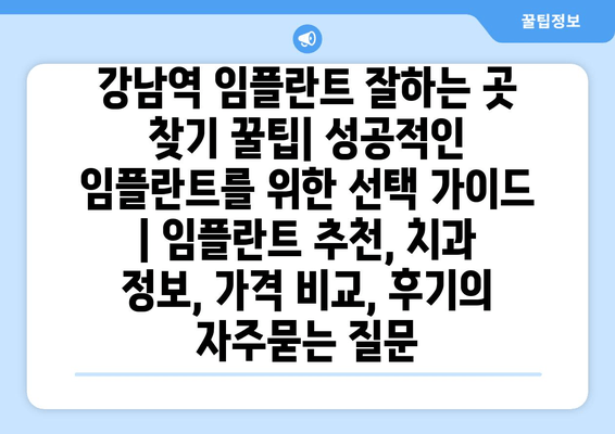 강남역 임플란트 잘하는 곳 찾기 꿀팁| 성공적인 임플란트를 위한 선택 가이드 | 임플란트 추천, 치과 정보, 가격 비교, 후기