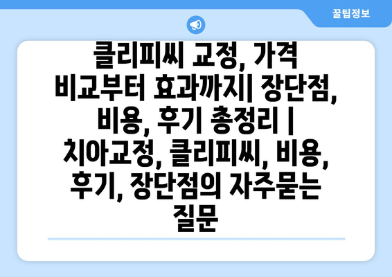 클리피씨 교정, 가격 비교부터 효과까지| 장단점, 비용, 후기 총정리 | 치아교정, 클리피씨, 비용, 후기, 장단점