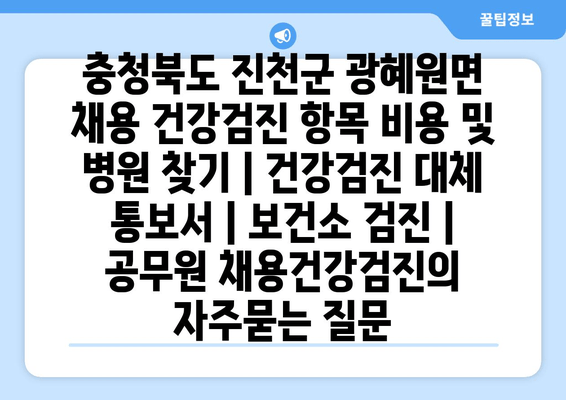 충청북도 진천군 광혜원면 채용 건강검진 항목 비용 및 병원 찾기 | 건강검진 대체 통보서 | 보건소 검진 | 공무원 채용건강검진