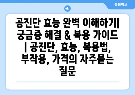 공진단 효능 완벽 이해하기| 궁금증 해결 & 복용 가이드 | 공진단, 효능, 복용법, 부작용, 가격