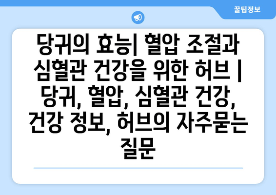 당귀의 효능| 혈압 조절과 심혈관 건강을 위한 허브 | 당귀, 혈압, 심혈관 건강, 건강 정보, 허브