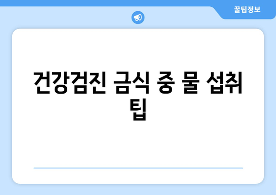 건강검진 금식 중 물 섭취 팁