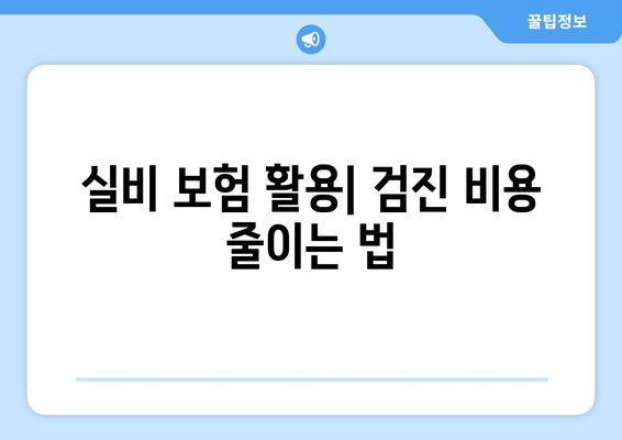 실비 보험 활용| 검진 비용 줄이는 법