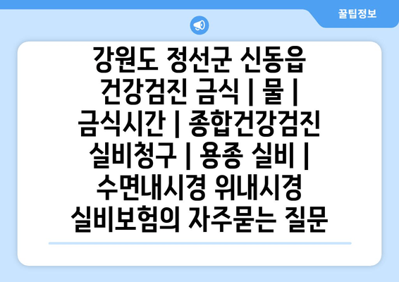 강원도 정선군 신동읍 건강검진 금식 | 물 | 금식시간 | 종합건강검진 실비청구 | 용종 실비 | 수면내시경 위내시경 실비보험