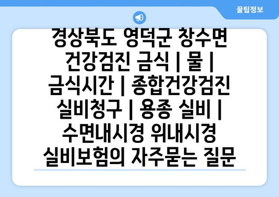 경상북도 영덕군 창수면 건강검진 금식 | 물 | 금식시간 | 종합건강검진 실비청구 | 용종 실비 | 수면내시경 위내시경 실비보험