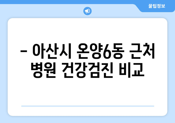 - 아산시 온양6동 근처 병원 건강검진 비교