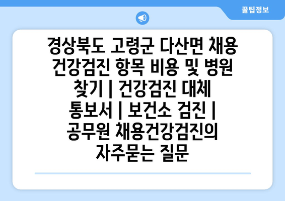 경상북도 고령군 다산면 채용 건강검진 항목 비용 및 병원 찾기 | 건강검진 대체 통보서 | 보건소 검진 | 공무원 채용건강검진