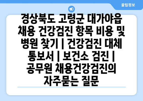 경상북도 고령군 대가야읍 채용 건강검진 항목 비용 및 병원 찾기 | 건강검진 대체 통보서 | 보건소 검진 | 공무원 채용건강검진