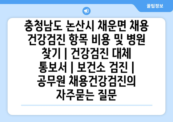 충청남도 논산시 채운면 채용 건강검진 항목 비용 및 병원 찾기 | 건강검진 대체 통보서 | 보건소 검진 | 공무원 채용건강검진