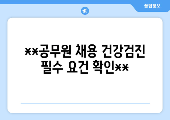 **공무원 채용 건강검진 필수 요건 확인**