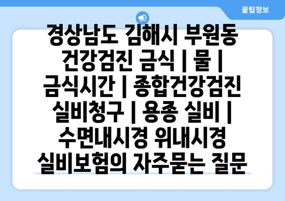 경상남도 김해시 부원동 건강검진 금식 | 물 | 금식시간 | 종합건강검진 실비청구 | 용종 실비 | 수면내시경 위내시경 실비보험