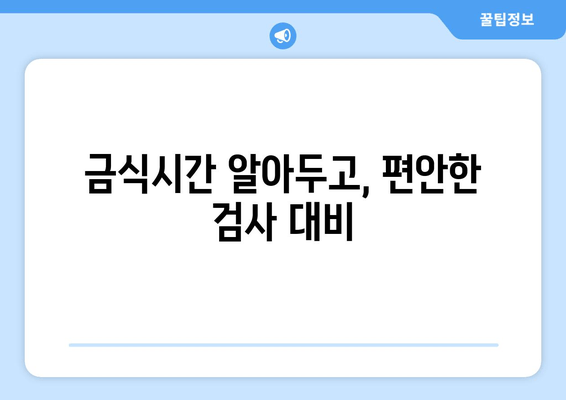 금식시간 알아두고, 편안한 검사 대비