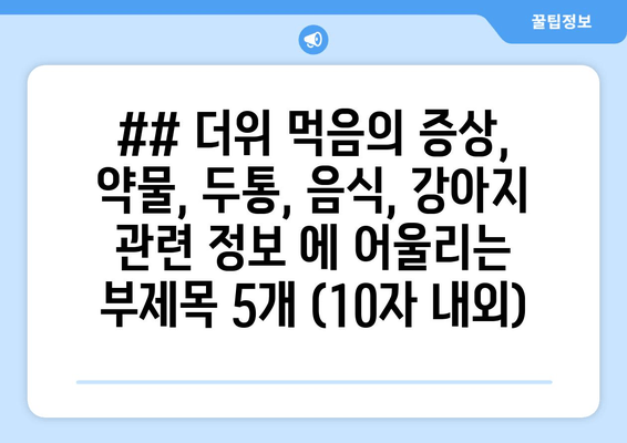 ## 더위 먹음의 증상, 약물, 두통, 음식, 강아지 관련 정보 에 어울리는 부제목 5개 (10자 내외)