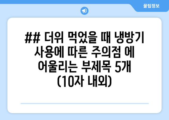 ## 더위 먹었을 때 냉방기 사용에 따른 주의점 에 어울리는 부제목 5개 (10자 내외)