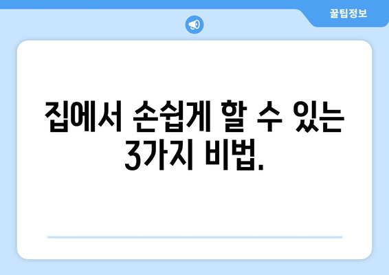 집에서 손쉽게 할 수 있는 3가지 비법.