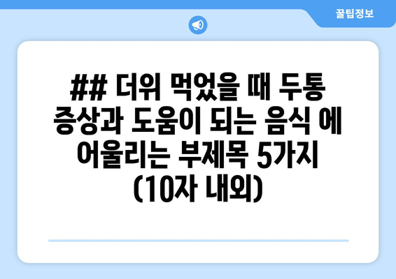 ## 더위 먹었을 때 두통 증상과 도움이 되는 음식 에 어울리는 부제목 5가지 (10자 내외)