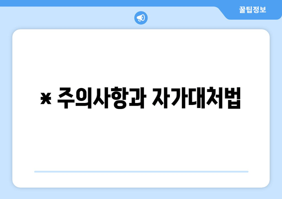 * 주의사항과 자가대처법