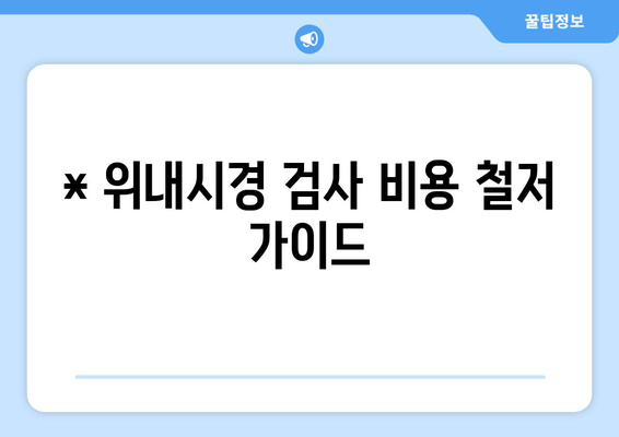 * 위내시경 검사 비용 철저 가이드