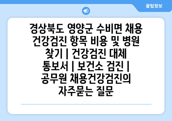 경상북도 영양군 수비면 채용 건강검진 항목 비용 및 병원 찾기 | 건강검진 대체 통보서 | 보건소 검진 | 공무원 채용건강검진