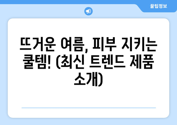 뜨거운 여름, 피부 지키는 쿨템! (최신 트렌드 제품 소개)