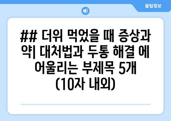 ## 더위 먹었을 때 증상과 약| 대처법과 두통 해결 에 어울리는 부제목 5개 (10자 내외)