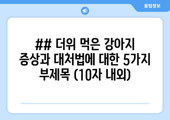 ## 더위 먹은 강아지 증상과 대처법에 대한 5가지 부제목 (10자 내외)