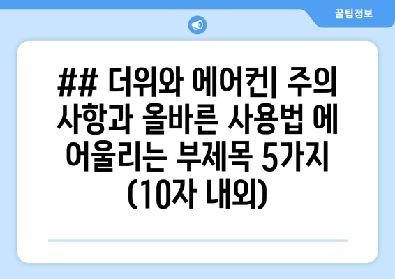 ## 더위와 에어컨| 주의 사항과 올바른 사용법 에 어울리는 부제목 5가지 (10자 내외)