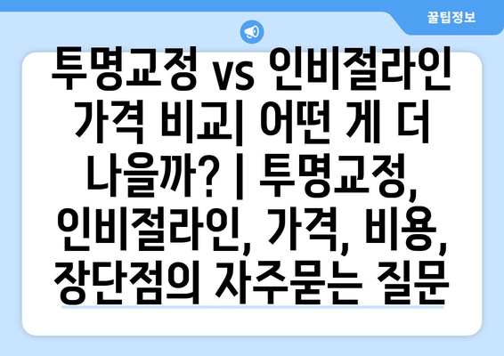 투명교정 vs 인비절라인 가격 비교| 어떤 게 더 나을까? | 투명교정, 인비절라인, 가격, 비용, 장단점