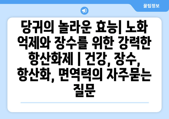 당귀의 놀라운 효능| 노화 억제와 장수를 위한 강력한 항산화제 | 건강, 장수, 항산화, 면역력