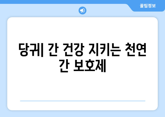 당귀의 놀라운 효능| 간 건강 지키는 천연 간 보호제 | 간 해독, 간 기능 개선, 당귀 효능, 건강 식품