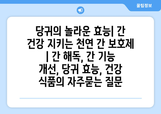 당귀의 놀라운 효능| 간 건강 지키는 천연 간 보호제 | 간 해독, 간 기능 개선, 당귀 효능, 건강 식품